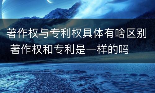 著作权与专利权具体有啥区别 著作权和专利是一样的吗