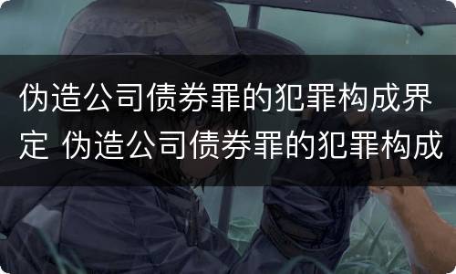 伪造公司债券罪的犯罪构成界定 伪造公司债券罪的犯罪构成界定标准
