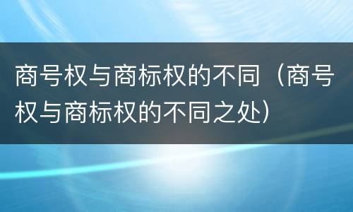 商号权与商标权的不同（商号权与商标权的不同之处）