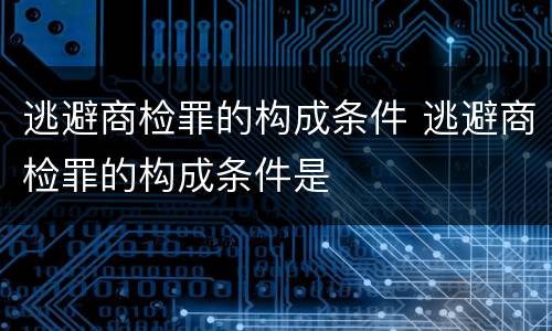 逃避商检罪的构成条件 逃避商检罪的构成条件是