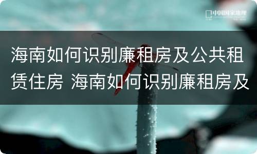 海南如何识别廉租房及公共租赁住房 海南如何识别廉租房及公共租赁住房的真假