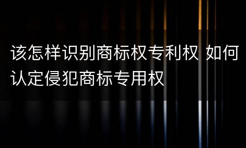 该怎样识别商标权专利权 如何认定侵犯商标专用权