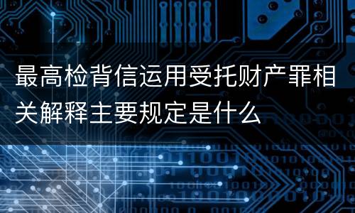 最高检背信运用受托财产罪相关解释主要规定是什么