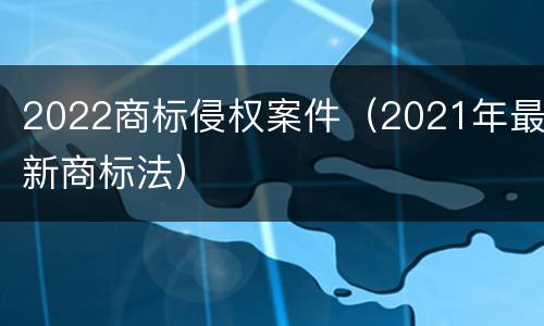 2022商标侵权案件（2021年最新商标法）