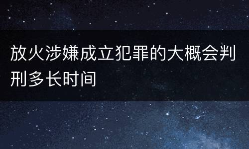 放火涉嫌成立犯罪的大概会判刑多长时间