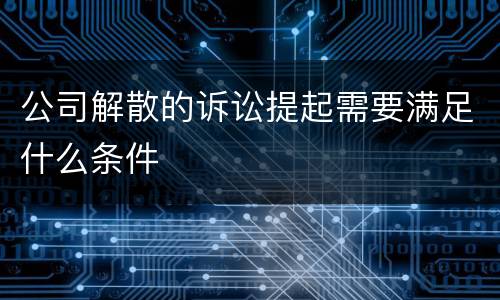 公司解散的诉讼提起需要满足什么条件