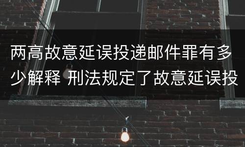 两高故意延误投递邮件罪有多少解释 刑法规定了故意延误投递邮件罪