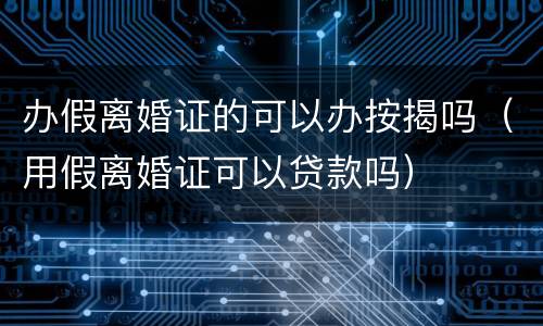 办假离婚证的可以办按揭吗（用假离婚证可以贷款吗）