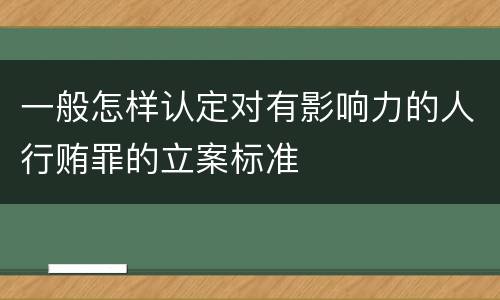 一般怎样认定对有影响力的人行贿罪的立案标准