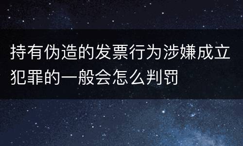 持有伪造的发票行为涉嫌成立犯罪的一般会怎么判罚