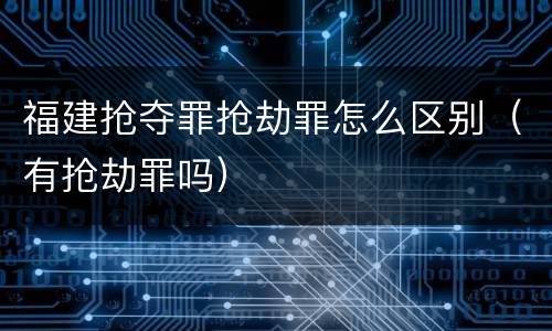 福建抢夺罪抢劫罪怎么区别（有抢劫罪吗）