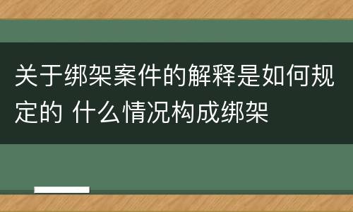 关于绑架案件的解释是如何规定的 什么情况构成绑架