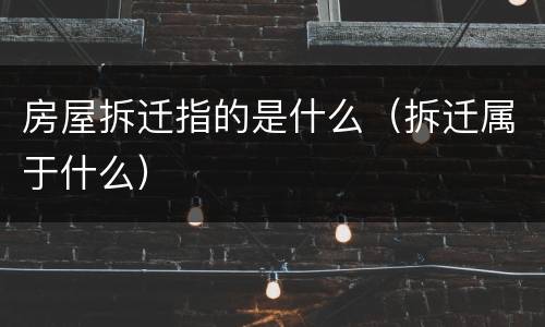 房屋拆迁指的是什么（拆迁属于什么）