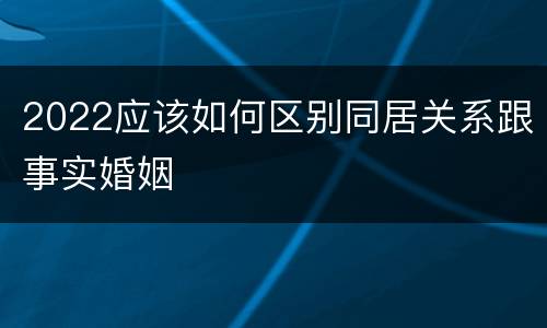 2022应该如何区别同居关系跟事实婚姻