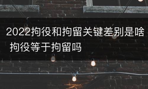 2022拘役和拘留关键差别是啥 拘役等于拘留吗