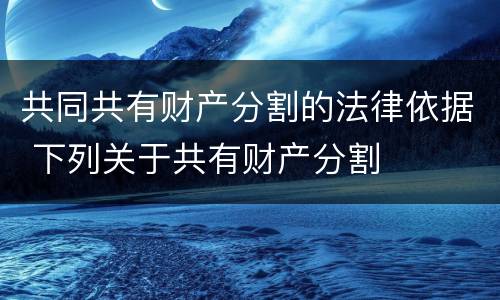 共同共有财产分割的法律依据 下列关于共有财产分割