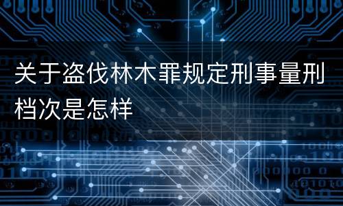 关于盗伐林木罪规定刑事量刑档次是怎样