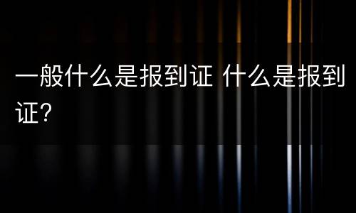 一般什么是报到证 什么是报到证?