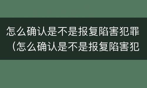 怎么确认是不是报复陷害犯罪（怎么确认是不是报复陷害犯罪嫌疑人）