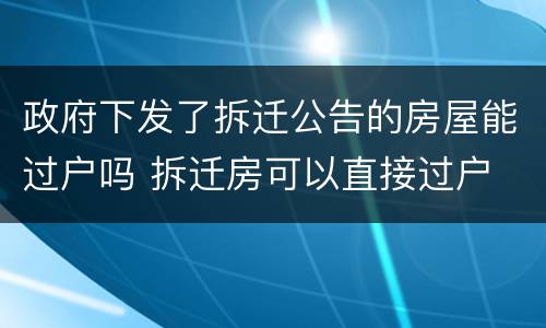 政府下发了拆迁公告的房屋能过户吗 拆迁房可以直接过户