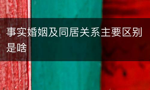 事实婚姻及同居关系主要区别是啥