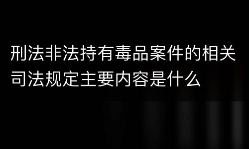 刑法非法持有毒品案件的相关司法规定主要内容是什么