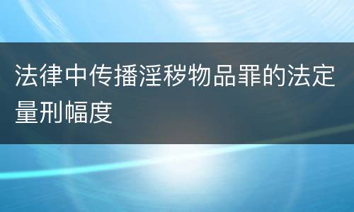 法律中传播淫秽物品罪的法定量刑幅度