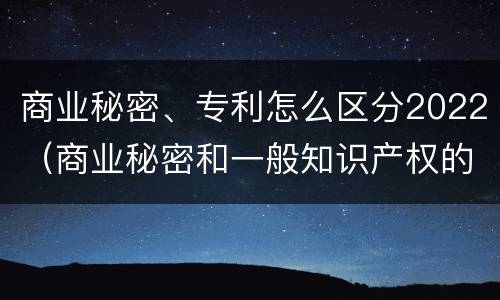 商业秘密、专利怎么区分2022（商业秘密和一般知识产权的区别）