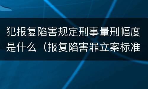 犯报复陷害规定刑事量刑幅度是什么（报复陷害罪立案标准）