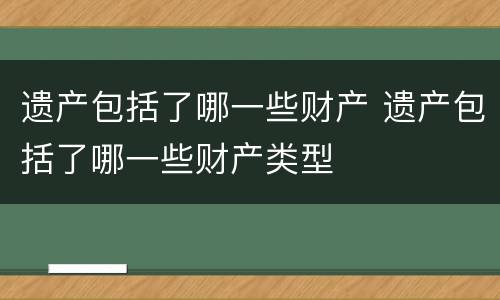 遗产包括了哪一些财产 遗产包括了哪一些财产类型