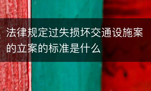 法律规定过失损坏交通设施案的立案的标准是什么