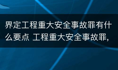界定工程重大安全事故罪有什么要点 工程重大安全事故罪,重大责任事故区别