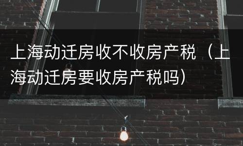 上海动迁房收不收房产税（上海动迁房要收房产税吗）