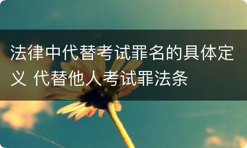 法律中代替考试罪名的具体定义 代替他人考试罪法条