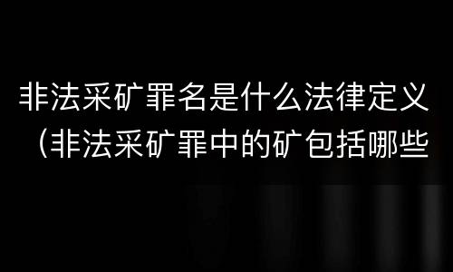 非法采矿罪名是什么法律定义（非法采矿罪中的矿包括哪些）