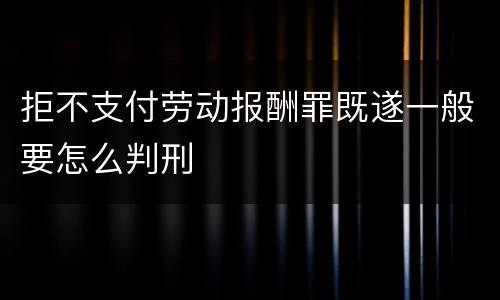 拒不支付劳动报酬罪既遂一般要怎么判刑