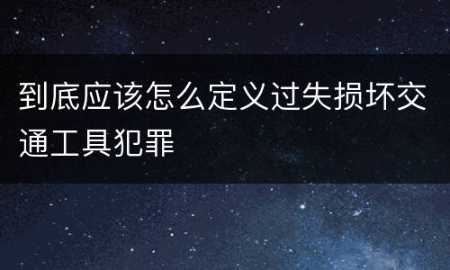 到底应该怎么定义过失损坏交通工具犯罪