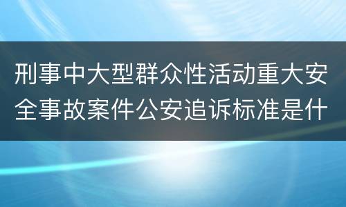 刑事中大型群众性活动重大安全事故案件公安追诉标准是什么