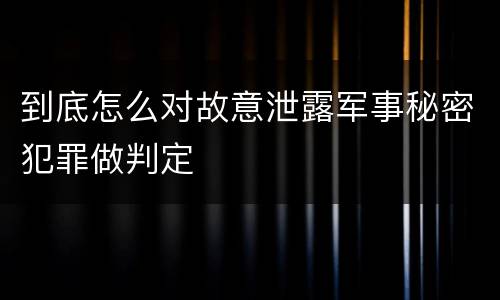 到底怎么对故意泄露军事秘密犯罪做判定