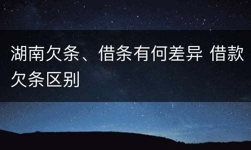 湖南欠条、借条有何差异 借款欠条区别