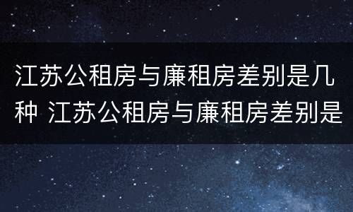 江苏公租房与廉租房差别是几种 江苏公租房与廉租房差别是几种吗