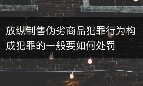 放纵制售伪劣商品犯罪行为构成犯罪的一般要如何处罚