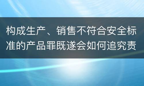 构成生产、销售不符合安全标准的产品罪既遂会如何追究责任