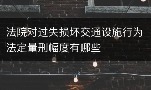 法院对过失损坏交通设施行为法定量刑幅度有哪些
