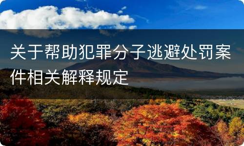 关于帮助犯罪分子逃避处罚案件相关解释规定