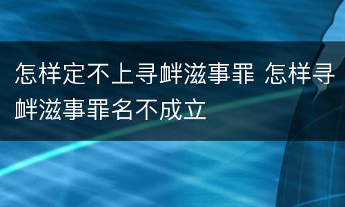 怎样定不上寻衅滋事罪 怎样寻衅滋事罪名不成立