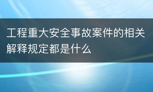 工程重大安全事故案件的相关解释规定都是什么