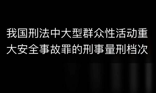 我国刑法中大型群众性活动重大安全事故罪的刑事量刑档次是多少