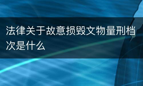 法律关于故意损毁文物量刑档次是什么