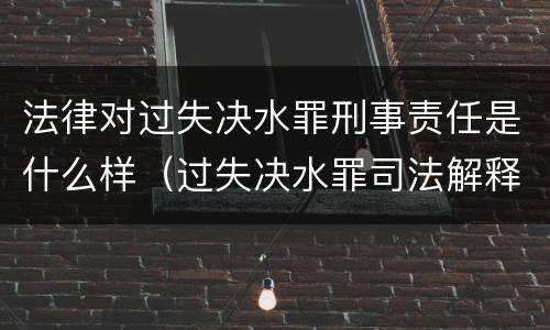 法律对过失决水罪刑事责任是什么样（过失决水罪司法解释）